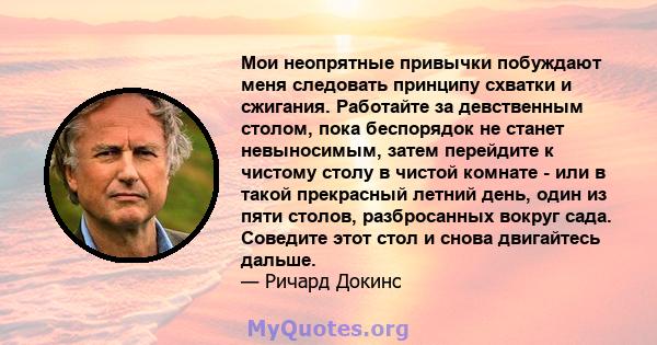 Мои неопрятные привычки побуждают меня следовать принципу схватки и сжигания. Работайте за девственным столом, пока беспорядок не станет невыносимым, затем перейдите к чистому столу в чистой комнате - или в такой