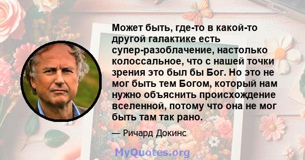 Может быть, где-то в какой-то другой галактике есть супер-разоблачение, настолько колоссальное, что с нашей точки зрения это был бы Бог. Но это не мог быть тем Богом, который нам нужно объяснить происхождение вселенной, 