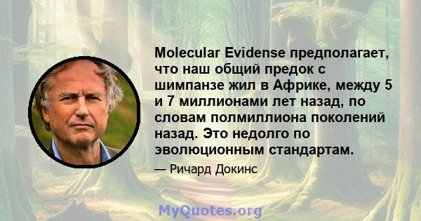 Molecular Evidense предполагает, что наш общий предок с шимпанзе жил в Африке, между 5 и 7 миллионами лет назад, по словам полмиллиона поколений назад. Это недолго по эволюционным стандартам.