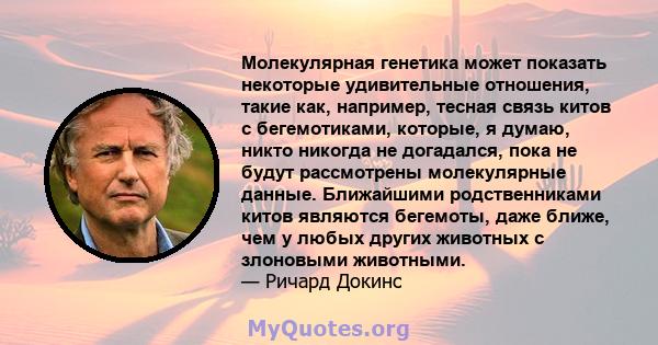 Молекулярная генетика может показать некоторые удивительные отношения, такие как, например, тесная связь китов с бегемотиками, которые, я думаю, никто никогда не догадался, пока не будут рассмотрены молекулярные данные. 