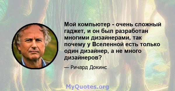 Мой компьютер - очень сложный гаджет, и он был разработан многими дизайнерами, так почему у Вселенной есть только один дизайнер, а не много дизайнеров?