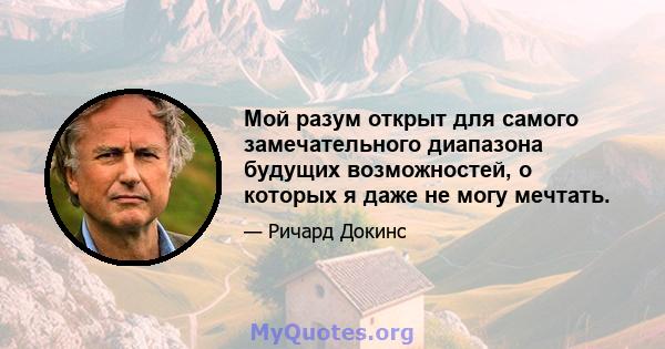 Мой разум открыт для самого замечательного диапазона будущих возможностей, о которых я даже не могу мечтать.