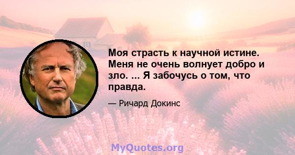 Моя страсть к научной истине. Меня не очень волнует добро и зло. ... Я забочусь о том, что правда.