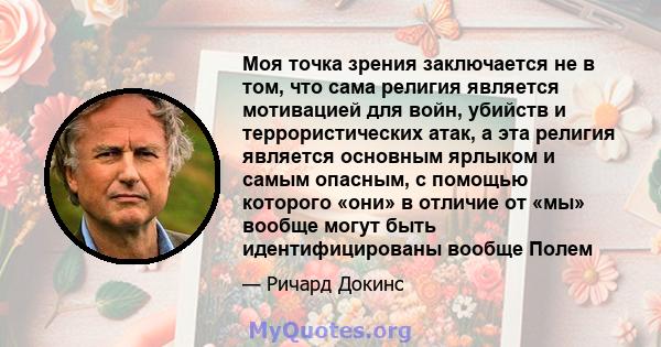 Моя точка зрения заключается не в том, что сама религия является мотивацией для войн, убийств и террористических атак, а эта религия является основным ярлыком и самым опасным, с помощью которого «они» в отличие от «мы»