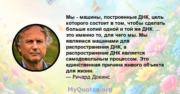 Мы - машины, построенные ДНК, цель которого состоит в том, чтобы сделать больше копий одной и той же ДНК. ... это именно то, для чего мы. Мы являемся машинами для распространения ДНК, а распространение ДНК является