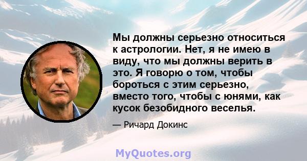 Мы должны серьезно относиться к астрологии. Нет, я не имею в виду, что мы должны верить в это. Я говорю о том, чтобы бороться с этим серьезно, вместо того, чтобы с юнями, как кусок безобидного веселья.