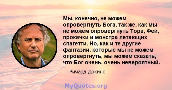 Мы, конечно, не можем опровергнуть Бога, так же, как мы не можем опровергнуть Тора, Фей, прокачки и монстра летающих спагетти. Но, как и те другие фантазии, которые мы не можем опровергнуть, мы можем сказать, что Бог