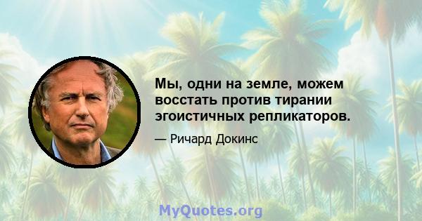 Мы, одни на земле, можем восстать против тирании эгоистичных репликаторов.