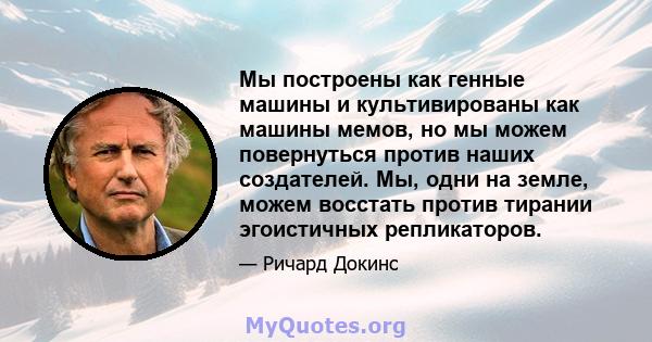 Мы построены как генные машины и культивированы как машины мемов, но мы можем повернуться против наших создателей. Мы, одни на земле, можем восстать против тирании эгоистичных репликаторов.