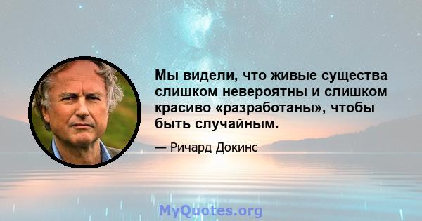 Мы видели, что живые существа слишком невероятны и слишком красиво «разработаны», чтобы быть случайным.