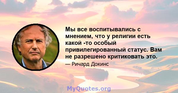 Мы все воспитывались с мнением, что у религии есть какой -то особый привилегированный статус. Вам не разрешено критиковать это.