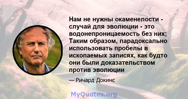 Нам не нужны окаменелости - случай для эволюции - это водонепроницаемость без них; Таким образом, парадоксально использовать пробелы в ископаемых записях, как будто они были доказательством против эволюции