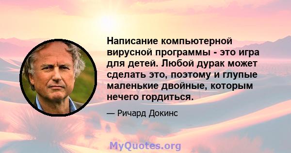 Написание компьютерной вирусной программы - это игра для детей. Любой дурак может сделать это, поэтому и глупые маленькие двойные, которым нечего гордиться.