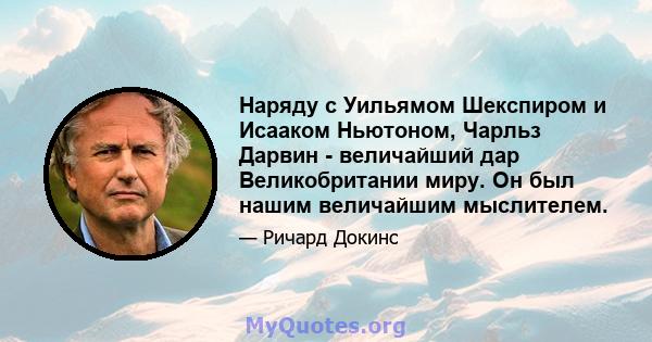 Наряду с Уильямом Шекспиром и Исааком Ньютоном, Чарльз Дарвин - величайший дар Великобритании миру. Он был нашим величайшим мыслителем.