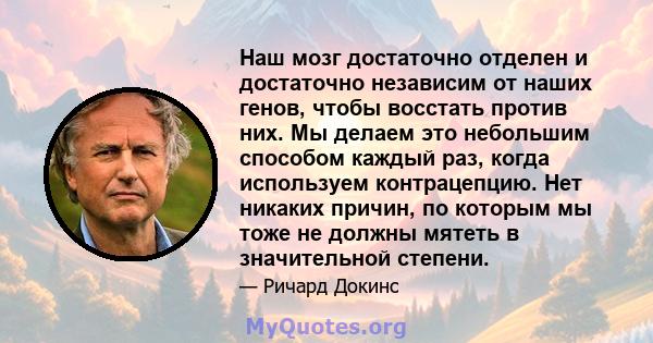 Наш мозг достаточно отделен и достаточно независим от наших генов, чтобы восстать против них. Мы делаем это небольшим способом каждый раз, когда используем контрацепцию. Нет никаких причин, по которым мы тоже не должны