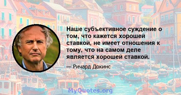 Наше субъективное суждение о том, что кажется хорошей ставкой, не имеет отношения к тому, что на самом деле является хорошей ставкой.