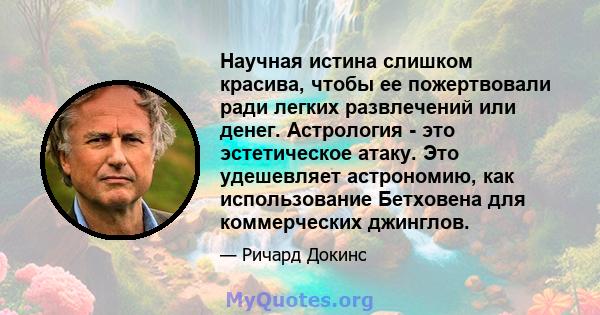 Научная истина слишком красива, чтобы ее пожертвовали ради легких развлечений или денег. Астрология - это эстетическое атаку. Это удешевляет астрономию, как использование Бетховена для коммерческих джинглов.