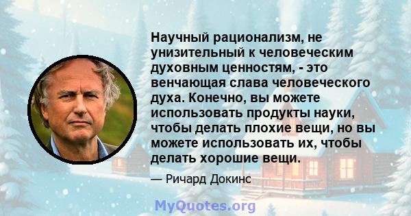 Научный рационализм, не унизительный к человеческим духовным ценностям, - это венчающая слава человеческого духа. Конечно, вы можете использовать продукты науки, чтобы делать плохие вещи, но вы можете использовать их,