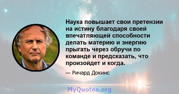 Наука повышает свои претензии на истину благодаря своей впечатляющей способности делать материю и энергию прыгать через обручи по команде и предсказать, что произойдет и когда.