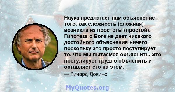 Наука предлагает нам объяснение того, как сложность (сложная) возникла из простоты (простой). Гипотеза о Боге не дает никакого достойного объяснения ничего, поскольку это просто постулирует то, что мы пытаемся