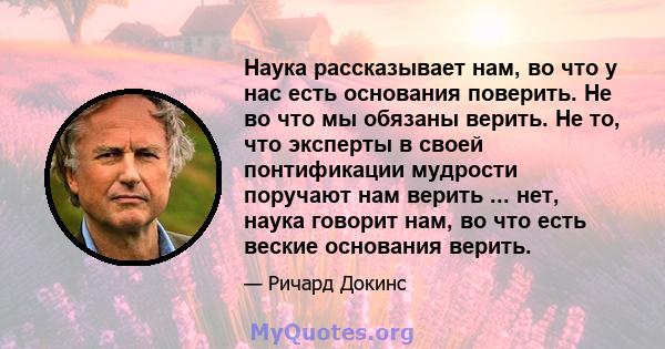 Наука рассказывает нам, во что у нас есть основания поверить. Не во что мы обязаны верить. Не то, что эксперты в своей понтификации мудрости поручают нам верить ... нет, наука говорит нам, во что есть веские основания