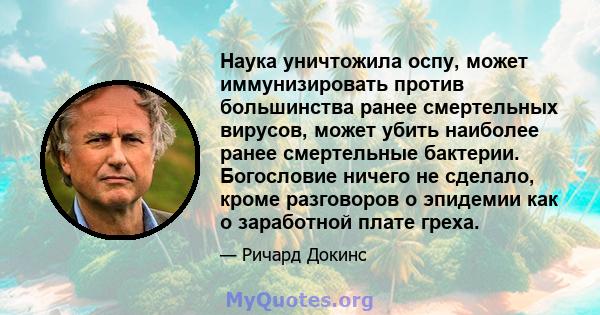 Наука уничтожила оспу, может иммунизировать против большинства ранее смертельных вирусов, может убить наиболее ранее смертельные бактерии. Богословие ничего не сделало, кроме разговоров о эпидемии как о заработной плате 