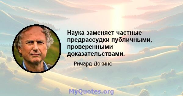 Наука заменяет частные предрассудки публичными, проверенными доказательствами.