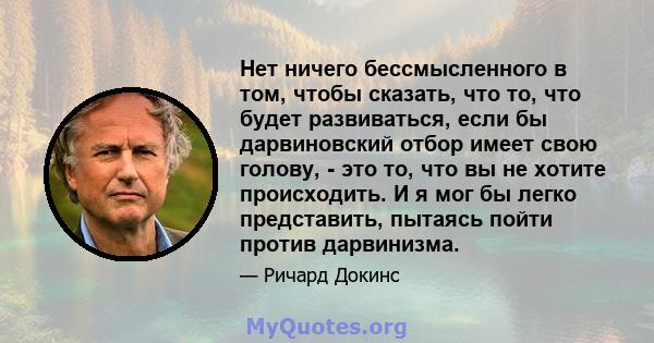 Нет ничего бессмысленного в том, чтобы сказать, что то, что будет развиваться, если бы дарвиновский отбор имеет свою голову, - это то, что вы не хотите происходить. И я мог бы легко представить, пытаясь пойти против