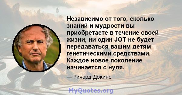 Независимо от того, сколько знаний и мудрости вы приобретаете в течение своей жизни, ни один JOT не будет передаваться вашим детям генетическими средствами. Каждое новое поколение начинается с нуля.