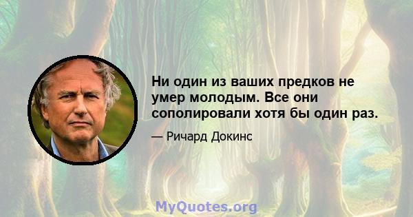 Ни один из ваших предков не умер молодым. Все они сополировали хотя бы один раз.