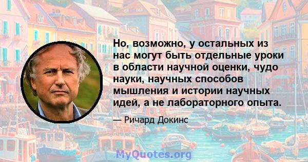 Но, возможно, у остальных из нас могут быть отдельные уроки в области научной оценки, чудо науки, научных способов мышления и истории научных идей, а не лабораторного опыта.