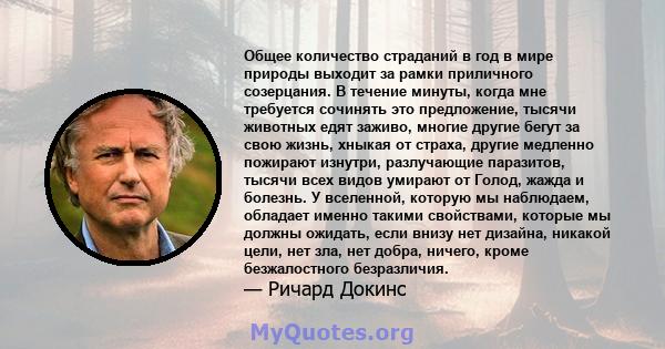 Общее количество страданий в год в мире природы выходит за рамки приличного созерцания. В течение минуты, когда мне требуется сочинять это предложение, тысячи животных едят заживо, многие другие бегут за свою жизнь,