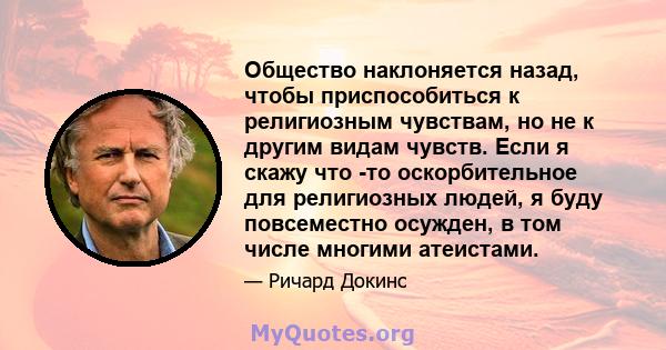 Общество наклоняется назад, чтобы приспособиться к религиозным чувствам, но не к другим видам чувств. Если я скажу что -то оскорбительное для религиозных людей, я буду повсеместно осужден, в том числе многими атеистами.