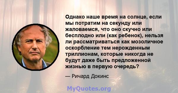 Однако наше время на солнце, если мы потратим на секунду или жаловаемся, что оно скучно или бесплодно или (как ребенок), нельзя ли рассматриваться как мозоличное оскорбление тем нерожденным триллионам, которые никогда