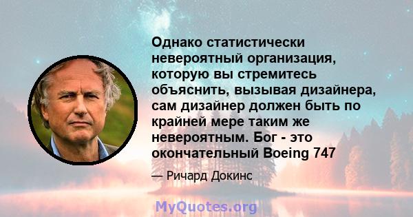 Однако статистически невероятный организация, которую вы стремитесь объяснить, вызывая дизайнера, сам дизайнер должен быть по крайней мере таким же невероятным. Бог - это окончательный Boeing 747