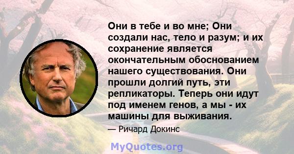 Они в тебе и во мне; Они создали нас, тело и разум; и их сохранение является окончательным обоснованием нашего существования. Они прошли долгий путь, эти репликаторы. Теперь они идут под именем генов, а мы - их машины