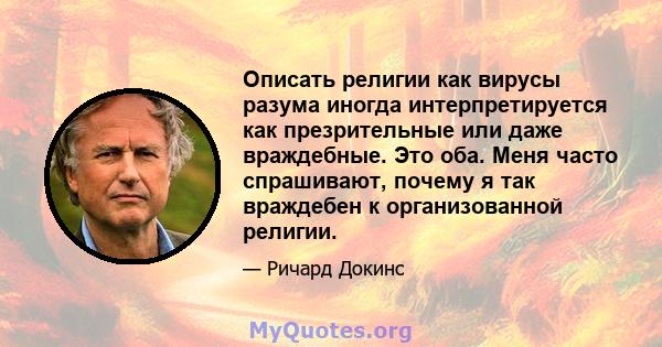 Описать религии как вирусы разума иногда интерпретируется как презрительные или даже враждебные. Это оба. Меня часто спрашивают, почему я так враждебен к организованной религии.