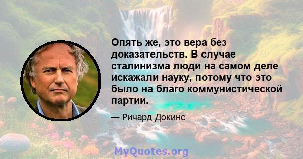 Опять же, это вера без доказательств. В случае сталинизма люди на самом деле искажали науку, потому что это было на благо коммунистической партии.