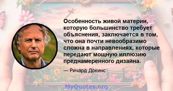 Особенность живой материи, которую большинство требует объяснения, заключается в том, что она почти невообразимо сложна в направлениях, которые передают мощную иллюзию преднамеренного дизайна.