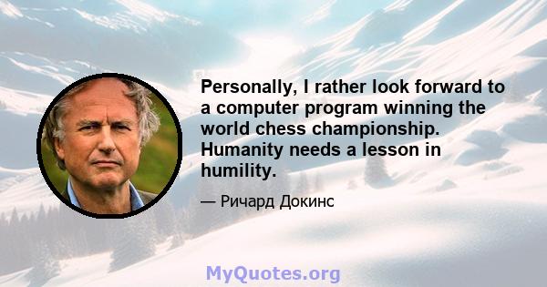 Personally, I rather look forward to a computer program winning the world chess championship. Humanity needs a lesson in humility.