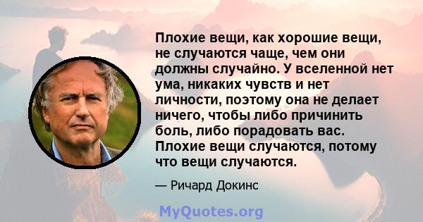 Плохие вещи, как хорошие вещи, не случаются чаще, чем они должны случайно. У вселенной нет ума, никаких чувств и нет личности, поэтому она не делает ничего, чтобы либо причинить боль, либо порадовать вас. Плохие вещи