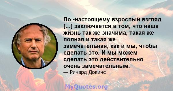 По -настоящему взрослый взгляд [...] заключается в том, что наша жизнь так же значима, такая же полная и такая же замечательная, как и мы, чтобы сделать это. И мы можем сделать это действительно очень замечательным.