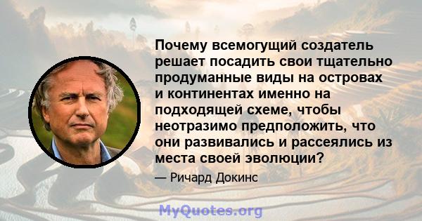 Почему всемогущий создатель решает посадить свои тщательно продуманные виды на островах и континентах именно на подходящей схеме, чтобы неотразимо предположить, что они развивались и рассеялись из места своей эволюции?