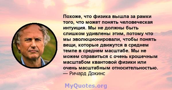 Похоже, что физика вышла за рамки того, что может понять человеческая интуиция. Мы не должны быть слишком удивлены этим, потому что мы эволюционировали, чтобы понять вещи, которые движутся в среднем темпе в среднем