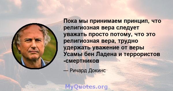 Пока мы принимаем принцип, что религиозная вера следует уважать просто потому, что это религиозная вера, трудно удержать уважение от веры Усамы бен Ладена и террористов -смертников