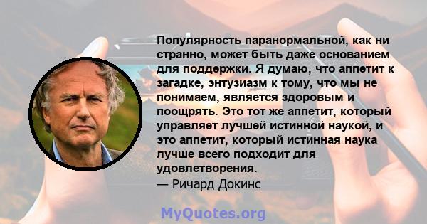 Популярность паранормальной, как ни странно, может быть даже основанием для поддержки. Я думаю, что аппетит к загадке, энтузиазм к тому, что мы не понимаем, является здоровым и поощрять. Это тот же аппетит, который