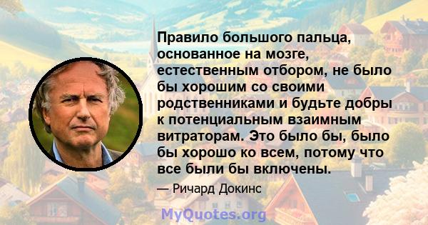 Правило большого пальца, основанное на мозге, естественным отбором, не было бы хорошим со своими родственниками и будьте добры к потенциальным взаимным витраторам. Это было бы, было бы хорошо ко всем, потому что все