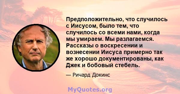 Предположительно, что случилось с Иисусом, было тем, что случилось со всеми нами, когда мы умираем. Мы разлагаемся. Рассказы о воскресении и вознесении Иисуса примерно так же хорошо документированы, как Джек и бобовый