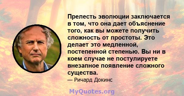 Прелесть эволюции заключается в том, что она дает объяснение того, как вы можете получить сложность от простоты. Это делает это медленной, постепенной степенью. Вы ни в коем случае не постулируете внезапное появление