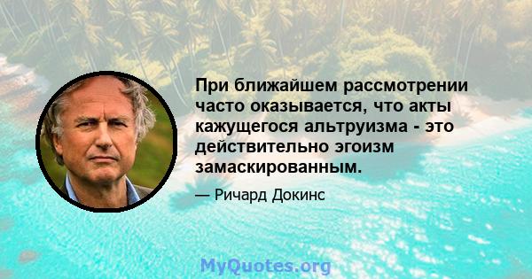 При ближайшем рассмотрении часто оказывается, что акты кажущегося альтруизма - это действительно эгоизм замаскированным.